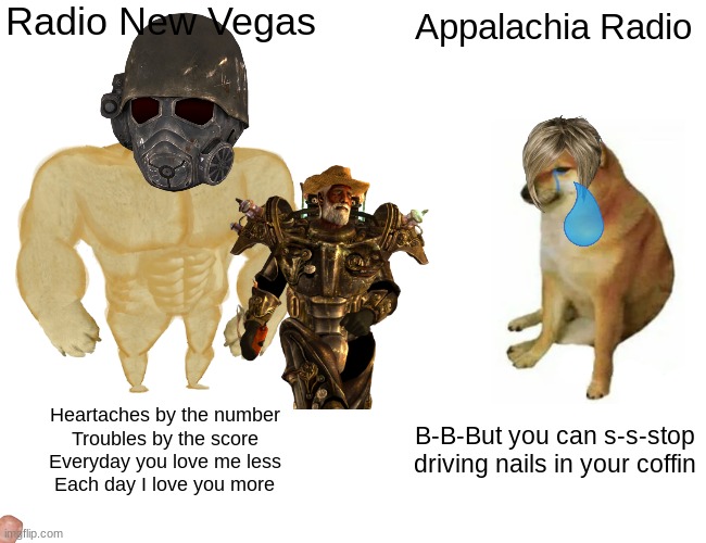 Buff Doge vs. Cheems | Radio New Vegas; Appalachia Radio; Heartaches by the number
Troubles by the score
Everyday you love me less
Each day I love you more; B-B-But you can s-s-stop driving nails in your coffin | image tagged in memes,buff doge vs cheems | made w/ Imgflip meme maker
