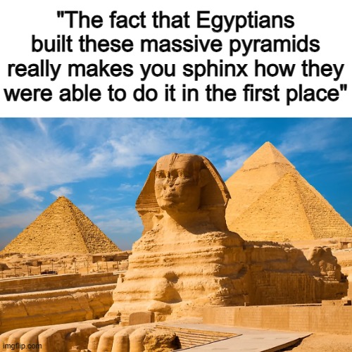 ... | "The fact that Egyptians built these massive pyramids really makes you sphinx how they were able to do it in the first place" | made w/ Imgflip meme maker