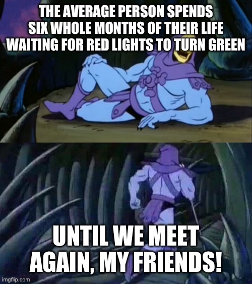 Another AI fact for the win | THE AVERAGE PERSON SPENDS SIX WHOLE MONTHS OF THEIR LIFE WAITING FOR RED LIGHTS TO TURN GREEN; UNTIL WE MEET AGAIN, MY FRIENDS! | image tagged in skeletor disturbing facts | made w/ Imgflip meme maker