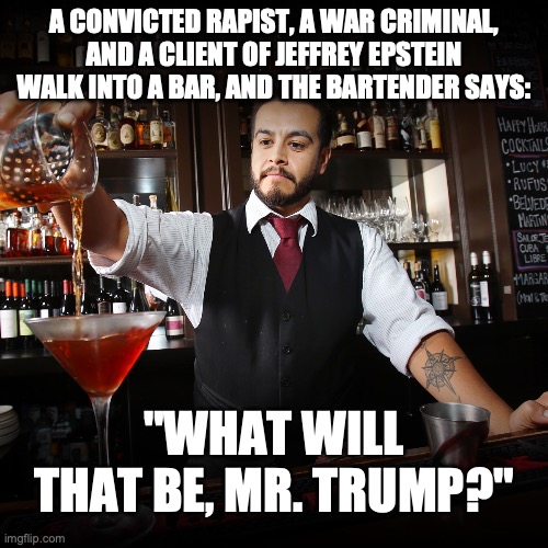 Four criminal indictments on the rocks, please. | A CONVICTED RAPIST, A WAR CRIMINAL, AND A CLIENT OF JEFFREY EPSTEIN WALK INTO A BAR, AND THE BARTENDER SAYS:; "WHAT WILL THAT BE, MR. TRUMP?" | image tagged in pouring bartender,donald trump,jeffrey epstein,war criminal | made w/ Imgflip meme maker