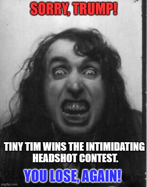 Trump's "Mug Shot," was melodramatic to the point of being laughable. | SORRY, TRUMP! TINY TIM WINS THE INTIMIDATING
 HEADSHOT CONTEST. YOU LOSE, AGAIN! | image tagged in politics | made w/ Imgflip meme maker