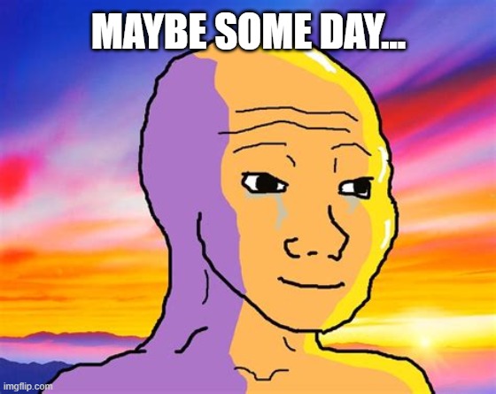 MAYBE SOME DAY... | made w/ Imgflip meme maker