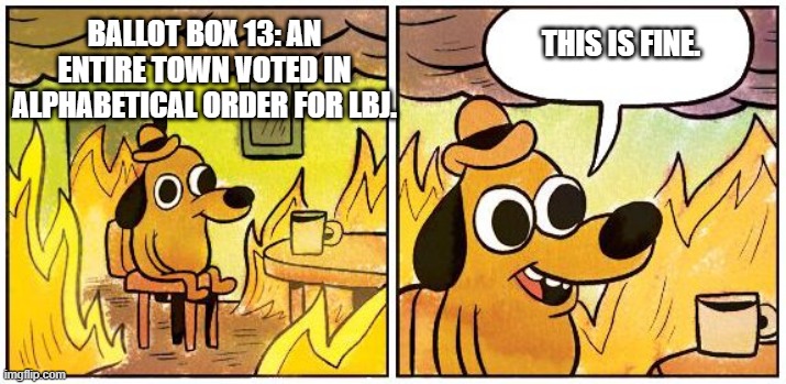 This is Fine (Blank) | BALLOT BOX 13: AN ENTIRE TOWN VOTED IN ALPHABETICAL ORDER FOR LBJ. THIS IS FINE. | image tagged in this is fine blank | made w/ Imgflip meme maker
