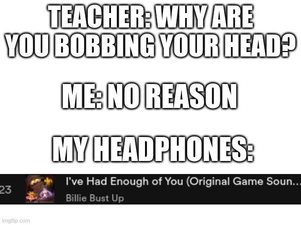 I do it often :( | TEACHER: WHY ARE YOU BOBBING YOUR HEAD? ME: NO REASON; MY HEADPHONES: | image tagged in music,liar liar my teacher says | made w/ Imgflip meme maker