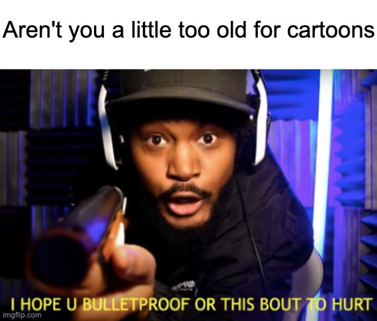 cartoons | Aren't you a little too old for cartoons | image tagged in cory with a gun | made w/ Imgflip meme maker