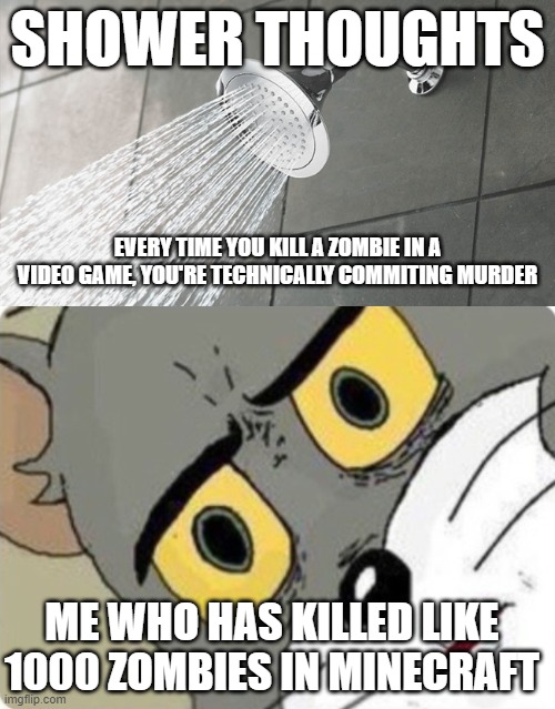 Shower Thoughts | SHOWER THOUGHTS; EVERY TIME YOU KILL A ZOMBIE IN A VIDEO GAME, YOU'RE TECHNICALLY COMMITING MURDER; ME WHO HAS KILLED LIKE 1000 ZOMBIES IN MINECRAFT | image tagged in shower thoughts,shocked tom | made w/ Imgflip meme maker