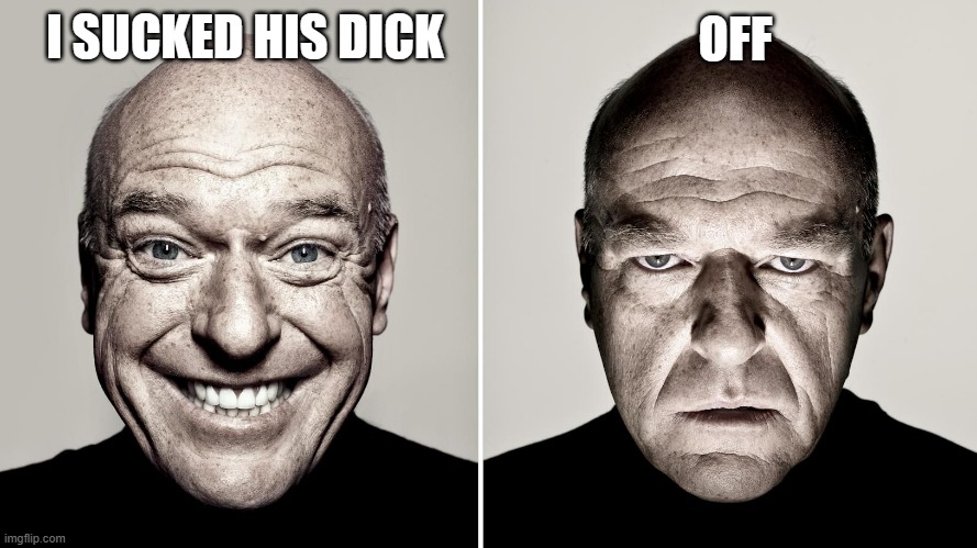 Dean Norris's reaction | I SUCKED HIS DICK; OFF | image tagged in dean norris's reaction | made w/ Imgflip meme maker