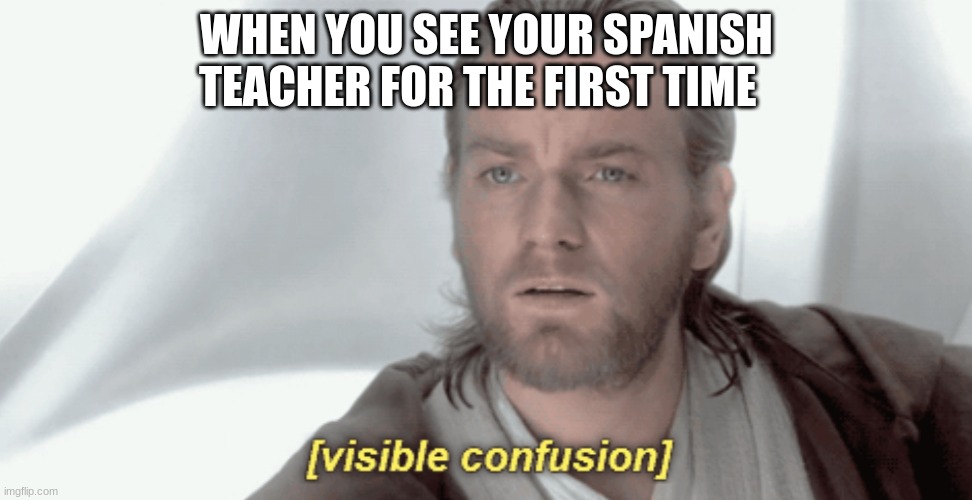 Obi-Wan Visible Confusion | WHEN YOU SEE YOUR SPANISH TEACHER FOR THE FIRST TIME | image tagged in obi-wan visible confusion | made w/ Imgflip meme maker
