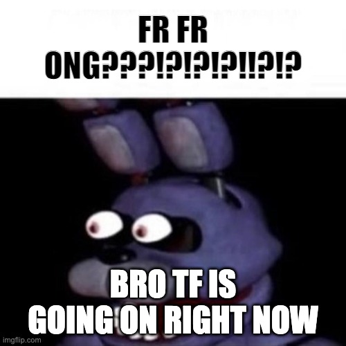 https://imgflip.com/i/7wz0to | FR FR ONG???!?!?!?!!?!? BRO TF IS GOING ON RIGHT NOW | image tagged in bonnie eye pop | made w/ Imgflip meme maker