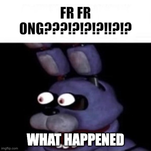 Why are we all hating on Nat | FR FR ONG???!?!?!?!!?!? WHAT HAPPENED | image tagged in bonnie eye pop | made w/ Imgflip meme maker