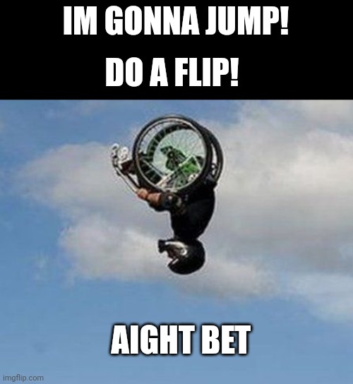 Yo | IM GONNA JUMP! DO A FLIP! AIGHT BET | image tagged in wheelchair backflip | made w/ Imgflip meme maker