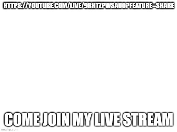 Blank White Template | HTTPS://YOUTUBE.COM/LIVE/9RHTZPWSAU0?FEATURE=SHARE; COME JOIN MY LIVE STREAM | image tagged in blank white template | made w/ Imgflip meme maker