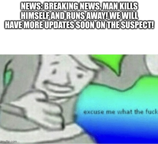 Logic? hello? tf! | NEWS: BREAKING NEWS, MAN KILLS HIMSELF AND RUNS AWAY! WE WILL HAVE MORE UPDATES SOON ON THE SUSPECT! | image tagged in excuse me wtf blank template | made w/ Imgflip meme maker