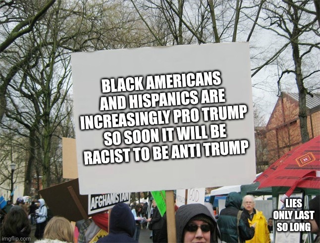 The democrats call them "black and brown people" | BLACK AMERICANS AND HISPANICS ARE INCREASINGLY PRO TRUMP SO SOON IT WILL BE RACIST TO BE ANTI TRUMP; LIES ONLY LAST SO LONG | image tagged in blank protest sign,trump,racism,media lies,political meme | made w/ Imgflip meme maker