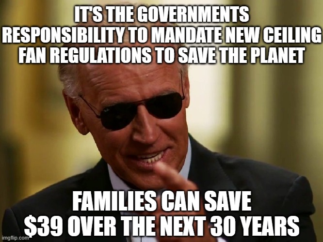 Cool Joe Biden | IT'S THE GOVERNMENTS RESPONSIBILITY TO MANDATE NEW CEILING FAN REGULATIONS TO SAVE THE PLANET; FAMILIES CAN SAVE $39 OVER THE NEXT 30 YEARS | image tagged in cool joe biden | made w/ Imgflip meme maker