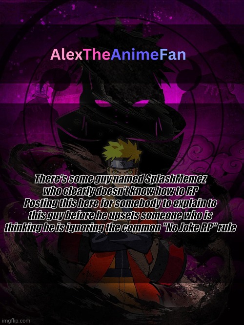 AlexTheAnimeFan Announcement Template | There's some guy named SplashMemez who clearly doesn't know how to RP
Posting this here for somebody to explain to this guy before he upsets someone who is thinking he is ignoring the common "No Joke RP" rule | image tagged in alextheanimefan announcement template | made w/ Imgflip meme maker