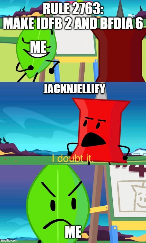 BFDI I Doubt It | RULE 2763:
MAKE IDFB 2 AND BFDIA 6; ME; JACKNJELLIFY; ME | image tagged in bfdi i doubt it | made w/ Imgflip meme maker