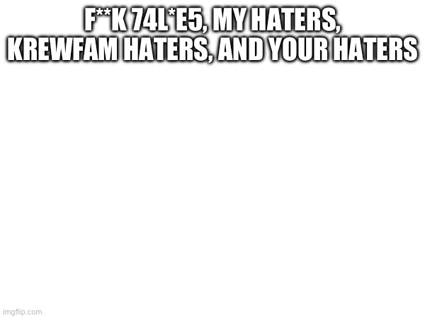 F**K 74L*E5, MY HATERS, KREWFAM HATERS, AND YOUR HATERS | made w/ Imgflip meme maker