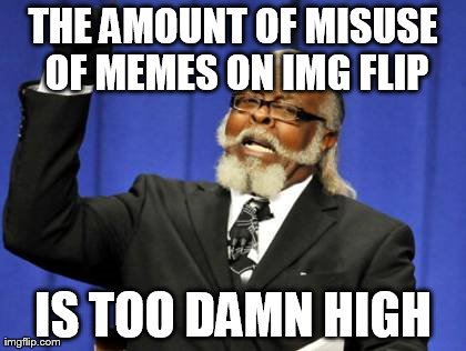 Too Damn High | THE AMOUNT OF MISUSE OF MEMES ON IMG FLIP IS TOO DAMN HIGH | image tagged in memes,too damn high | made w/ Imgflip meme maker