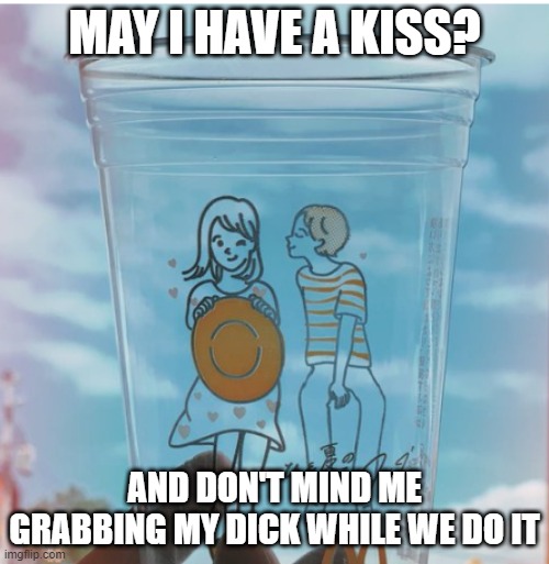 Kiss This | MAY I HAVE A KISS? AND DON'T MIND ME GRABBING MY DICK WHILE WE DO IT | image tagged in sex jokes | made w/ Imgflip meme maker