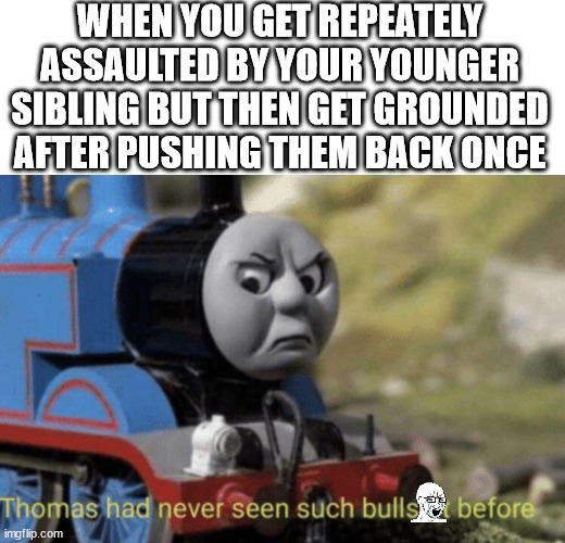 Thomas had never seen such bullshit before | WHEN YOU GET REPEATELY ASSAULTED BY YOUR YOUNGER SIBLING BUT THEN GET GROUNDED AFTER PUSHING THEM BACK ONCE | image tagged in thomas had never seen such bullshit before | made w/ Imgflip meme maker