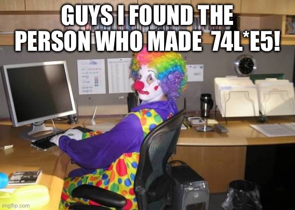 clown computer | GUYS I FOUND THE PERSON WHO MADE  74L*E5! | image tagged in clown computer | made w/ Imgflip meme maker