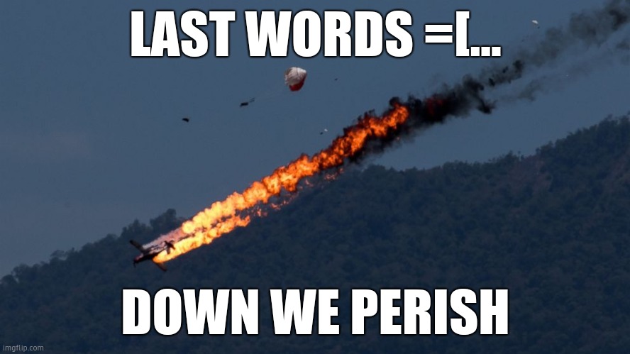 Plane Crash | LAST WORDS =[... DOWN WE PERISH | image tagged in plane crash | made w/ Imgflip meme maker