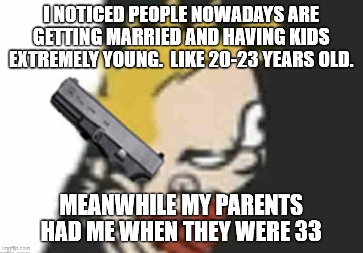 Calvin gun | I NOTICED PEOPLE NOWADAYS ARE GETTING MARRIED AND HAVING KIDS EXTREMELY YOUNG.  LIKE 20-23 YEARS OLD. MEANWHILE MY PARENTS HAD ME WHEN THEY WERE 33 | image tagged in calvin gun | made w/ Imgflip meme maker