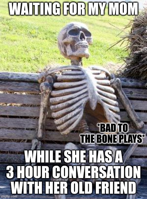 :skull: | WAITING FOR MY MOM; *BAD TO THE BONE PLAYS*; WHILE SHE HAS A 3 HOUR CONVERSATION WITH HER OLD FRIEND | image tagged in memes,waiting skeleton | made w/ Imgflip meme maker