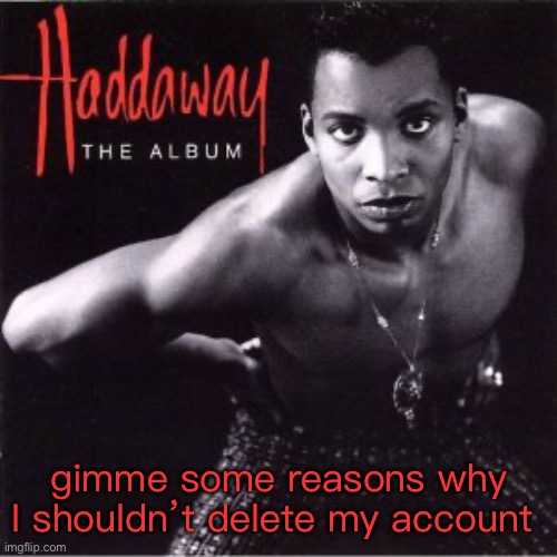 the album | gimme some reasons why I shouldn’t delete my account | made w/ Imgflip meme maker