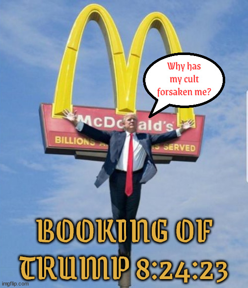Trump's crucifixion 8/24/23 | Why has my cult forsaken me? BOOKING OF TRUMP 8:24:23 | image tagged in donald trump,cult no shows,maga,antichrist,jailed,booking of donald | made w/ Imgflip meme maker