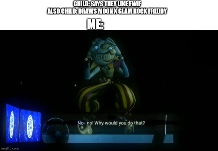 Why would you do that? | CHILD: SAYS THEY LIKE FNAF
ALSO CHILD: DRAWS MOON X GLAM ROCK FREDDY; ME: | image tagged in why would you do that | made w/ Imgflip meme maker
