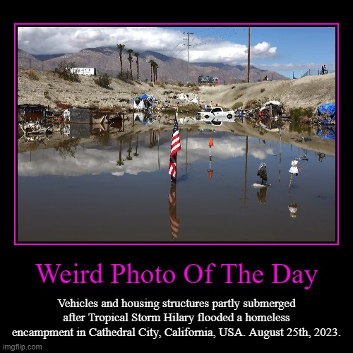 Last One I Made Of These Was Over A Year Ago | Weird Photo Of The Day | Vehicles and housing structures partly submerged after Tropical Storm Hilary flooded a homeless encampment in Cathe | image tagged in demotivationals,weird photo of the day,photo of the day,hurricane,california,flooded | made w/ Imgflip demotivational maker
