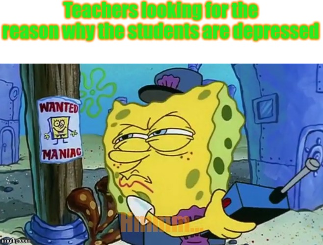 It Was Me All Along | Teachers looking for the reason why the students are depressed; Hmmm... | image tagged in spongebob wanted maniac,teacher | made w/ Imgflip meme maker