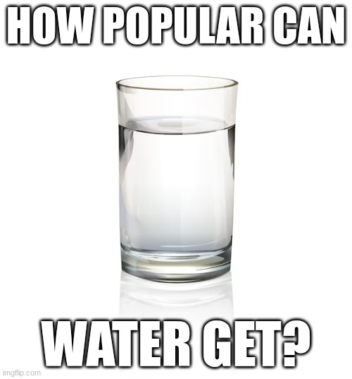 but how popular can it actually get? | HOW POPULAR CAN; WATER GET? | image tagged in water | made w/ Imgflip meme maker
