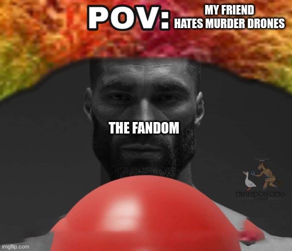 yep so true | MY FRIEND HATES MURDER DRONES; THE FANDOM | image tagged in clown pov | made w/ Imgflip meme maker