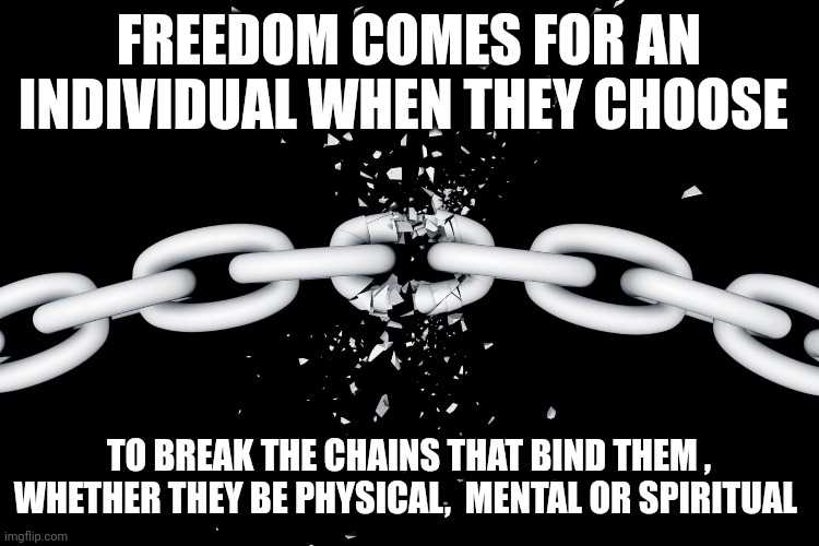 freedom | FREEDOM COMES FOR AN INDIVIDUAL WHEN THEY CHOOSE; TO BREAK THE CHAINS THAT BIND THEM , WHETHER THEY BE PHYSICAL,  MENTAL OR SPIRITUAL | image tagged in freedom | made w/ Imgflip meme maker