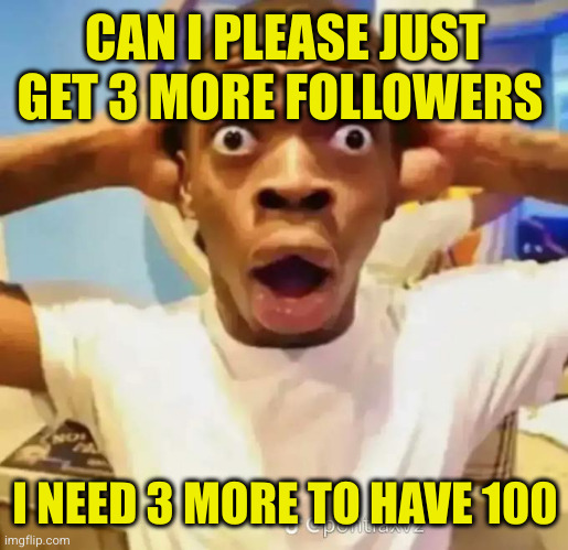 Shocked black guy | CAN I PLEASE JUST GET 3 MORE FOLLOWERS; I NEED 3 MORE TO HAVE 100 | image tagged in shocked black guy | made w/ Imgflip meme maker