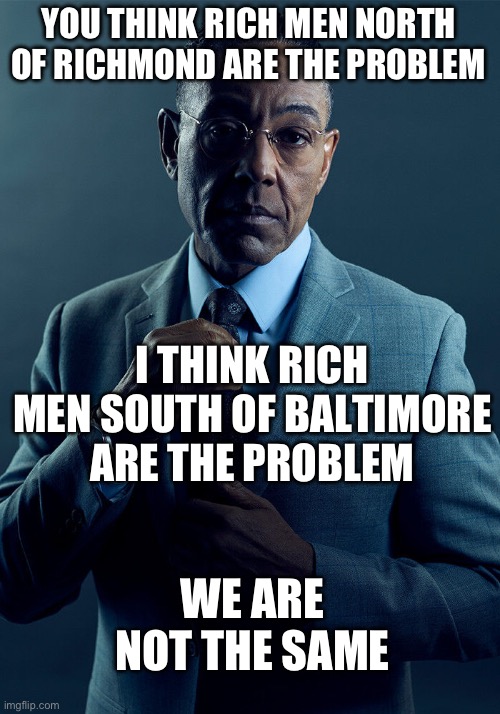 Gus Fring we are not the same | YOU THINK RICH MEN NORTH OF RICHMOND ARE THE PROBLEM; I THINK RICH MEN SOUTH OF BALTIMORE ARE THE PROBLEM; WE ARE NOT THE SAME | image tagged in gus fring we are not the same | made w/ Imgflip meme maker