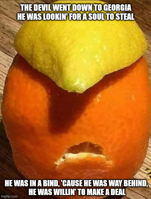 AnnoyingOrangeMugshot | THE DEVIL WENT DOWN TO GEORGIA
HE WAS LOOKIN' FOR A SOUL TO STEAL; HE WAS IN A BIND, 'CAUSE HE WAS WAY BEHIND, 
HE WAS WILLIN' TO MAKE A DEAL | image tagged in donald trump,trump,republican,republican party,mugshot,politicians | made w/ Imgflip meme maker