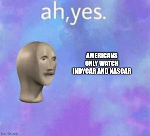 Ah yes | AMERICANS ONLY WATCH INDYCAR AND NASCAR | image tagged in ah yes | made w/ Imgflip meme maker