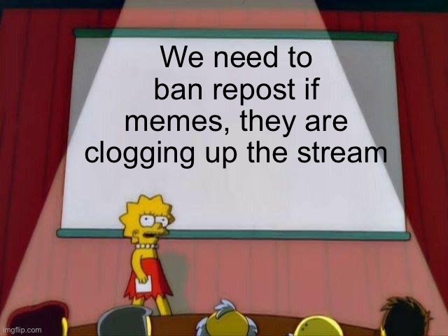 Lisa Simpson's Presentation | We need to ban repost if memes, they are clogging up the stream | image tagged in lisa simpson's presentation | made w/ Imgflip meme maker