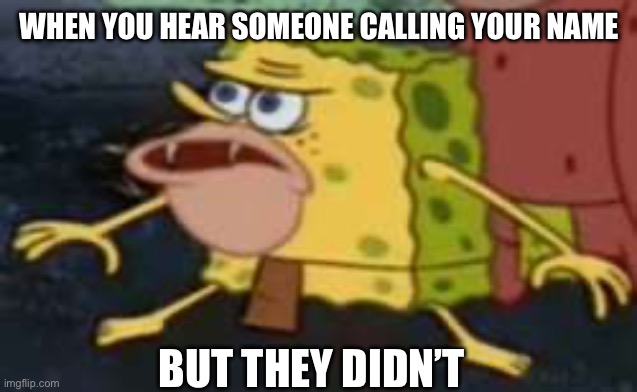 Spongegar | WHEN YOU HEAR SOMEONE CALLING YOUR NAME; BUT THEY DIDN’T | image tagged in memes,spongegar,calling | made w/ Imgflip meme maker
