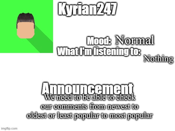 kyrian247 fourth announcement Template (thanks BlookTheUhmUhhhh) | Normal; Nothing; We need to be able to check our comments from newest to oldest or least popular to most popular | image tagged in kyrian247 fourth announcement template thanks blooktheuhmuhhhh | made w/ Imgflip meme maker