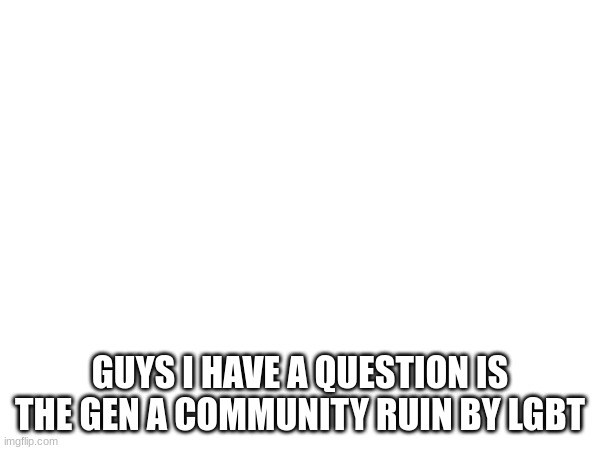 a burning question i have | GUYS I HAVE A QUESTION IS THE GEN A COMMUNITY RUIN BY LGBT | made w/ Imgflip meme maker