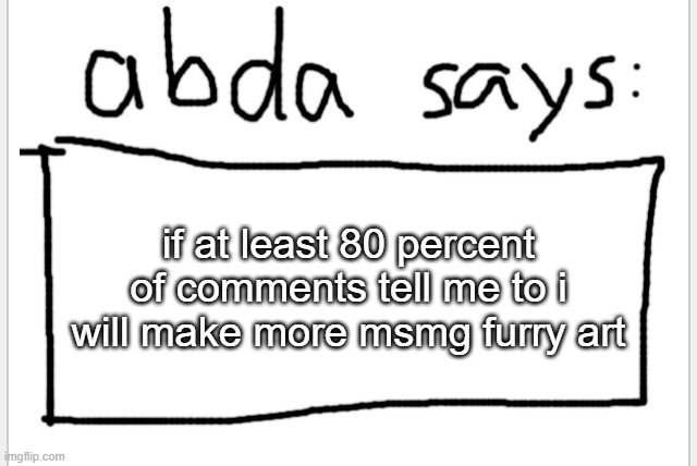 currently its around 67% | if at least 80 percent of comments tell me to i will make more msmg furry art | image tagged in anotherbadlydrawnaxolotl s announcement temp | made w/ Imgflip meme maker