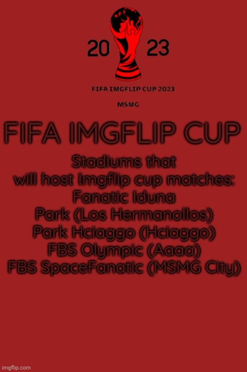 FIFA Imgflip Cup 2023 Announcement template | Stadiums that will host Imgflip cup matches:
Fanatic Iduna Park (Los Hermanollos)
Park Hciaggo (Hciaggo)
FBS Olympic (Aaaa)
FBS SpaceFanatic (MSMG City) | image tagged in fifa imgflip cup 2023 announcement template | made w/ Imgflip meme maker