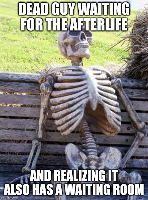 Waiting Skeleton | DEAD GUY WAITING FOR THE AFTERLIFE; AND REALIZING IT ALSO HAS A WAITING ROOM | image tagged in memes,waiting skeleton | made w/ Imgflip meme maker