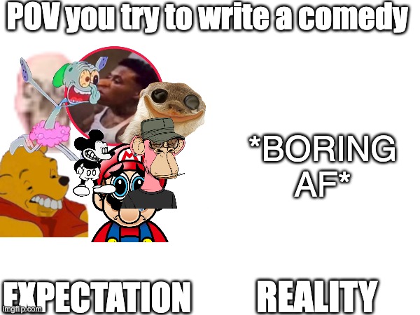 when you try your best but you don't succeed | POV you try to write a comedy; *BORING AF*; EXPECTATION; REALITY | image tagged in writers,relatable | made w/ Imgflip meme maker