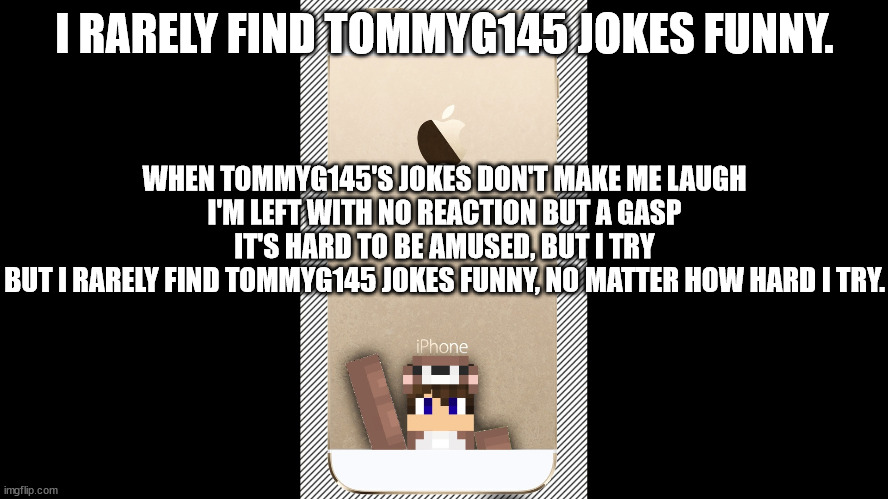 ( ͡° ͜ʖ ͡° ) | I RARELY FIND TOMMYG145 JOKES FUNNY. WHEN TOMMYG145'S JOKES DON'T MAKE ME LAUGH
I'M LEFT WITH NO REACTION BUT A GASP
IT'S HARD TO BE AMUSED, BUT I TRY
BUT I RARELY FIND TOMMYG145 JOKES FUNNY, NO MATTER HOW HARD I TRY. | image tagged in funny,memes | made w/ Imgflip meme maker